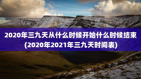 2020年三九天从什么时候开始什么时候结束(2020年2021年三九天时间表)
