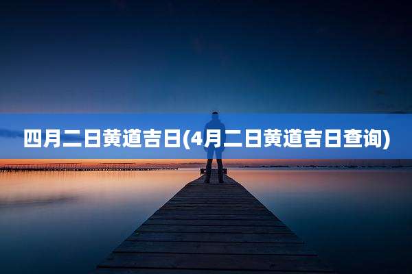 四月二日黄道吉日(4月二日黄道吉日查询)