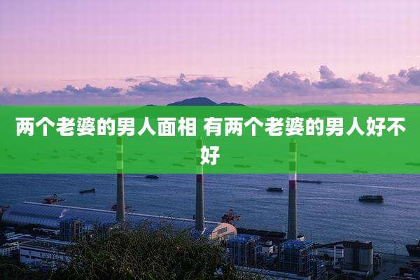 两个老婆的男人面相 有两个老婆的男人好不好