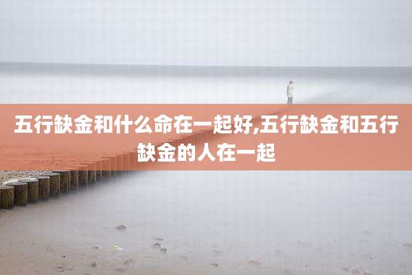 五行缺金和什么命在一起好,五行缺金和五行缺金的人在一起