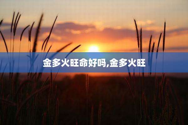 金多火旺命好吗,金多火旺