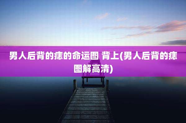 男人后背的痣的命运图 背上(男人后背的痣图解高清)