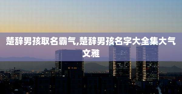 楚辞男孩取名霸气,楚辞男孩名字大全集大气文雅