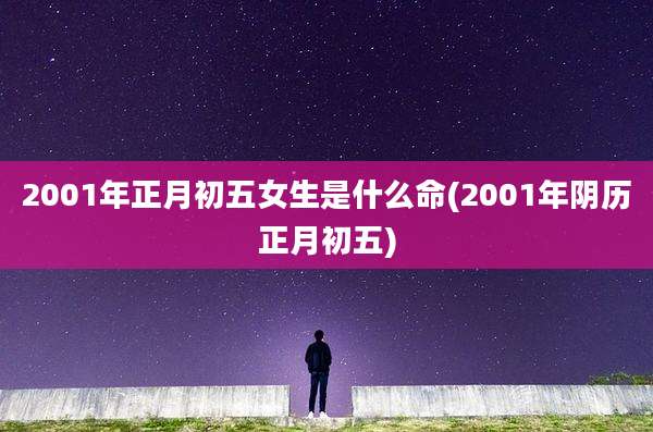 2001年正月初五女生是什么命(2001年阴历正月初五)