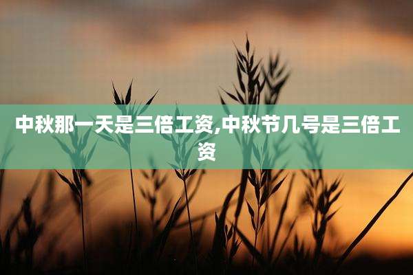 中秋那一天是三倍工资,中秋节几号是三倍工资