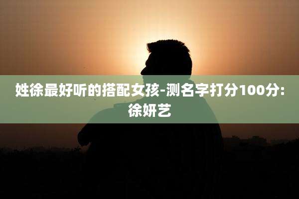 姓徐最好听的搭配女孩-测名字打分100分:徐妍艺