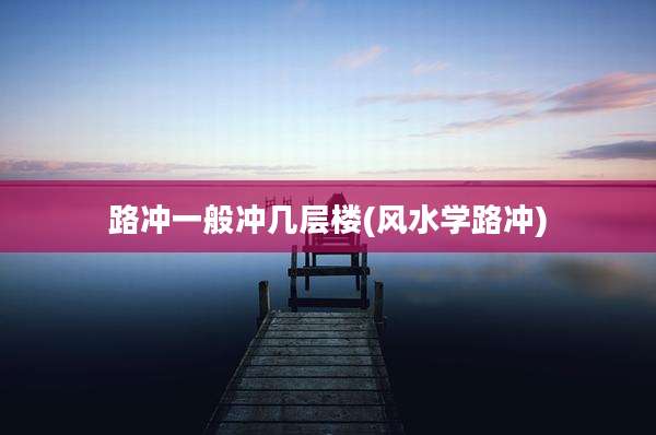 路冲一般冲几层楼(风水学路冲)