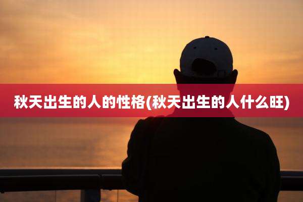 秋天出生的人的性格(秋天出生的人什么旺)
