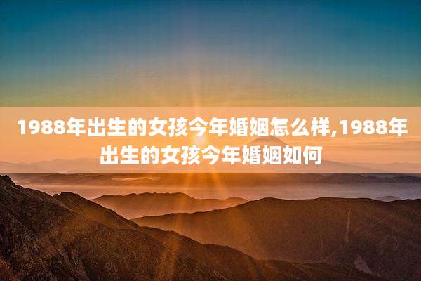 1988年出生的女孩今年婚姻怎么样,1988年出生的女孩今年婚姻如何
