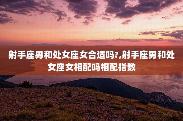 射手座男和处女座女合适吗?,射手座男和处女座女相配吗相配指数