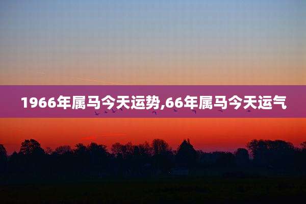 1966年属马今天运势,66年属马今天运气
