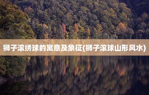 狮子滚绣球的寓意及象征(狮子滚球山形风水)