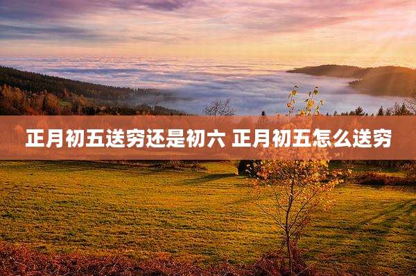 正月初五送穷还是初六 正月初五怎么送穷