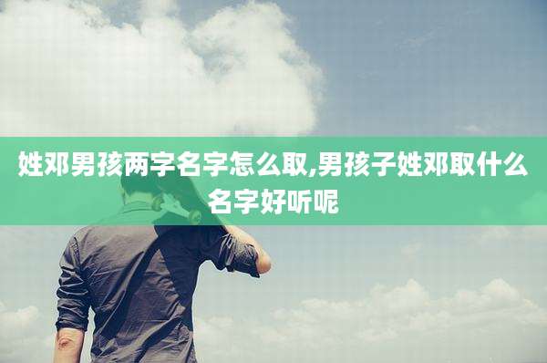 姓邓男孩两字名字怎么取,男孩子姓邓取什么名字好听呢