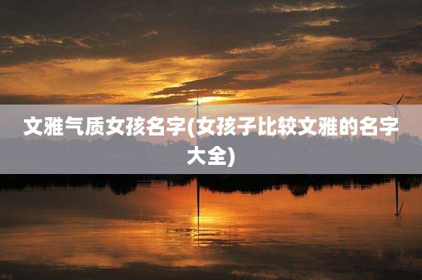 文雅气质女孩名字(女孩子比较文雅的名字大全)