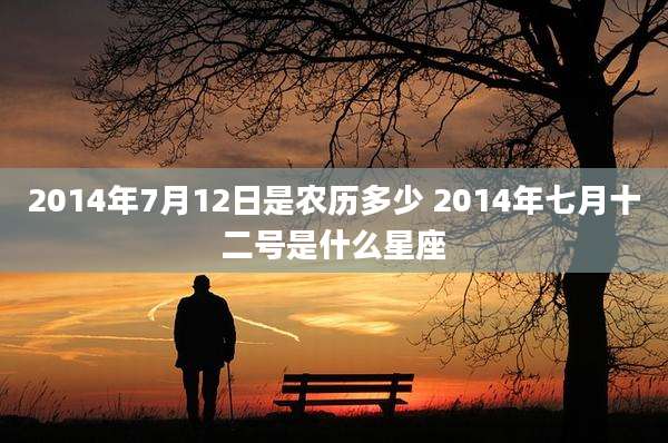 2014年7月12日是农历多少 2014年七月十二号是什么星座