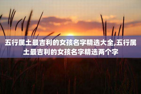 五行属土最吉利的女孩名字精选大全,五行属土最吉利的女孩名字精选两个字