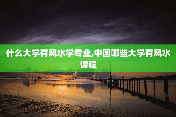什么大学有风水学专业,中国哪些大学有风水课程