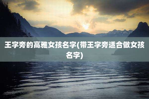 王字旁的高雅女孩名字(带王字旁适合做女孩名字)