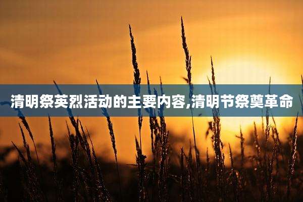 清明祭英烈活动的主要内容,清明节祭奠革命