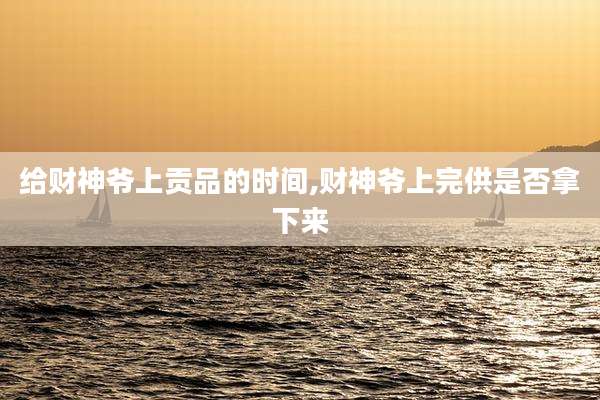 给财神爷上贡品的时间,财神爷上完供是否拿下来