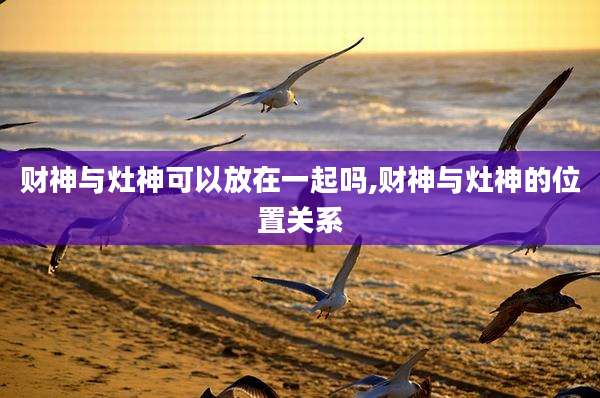 财神与灶神可以放在一起吗,财神与灶神的位置关系