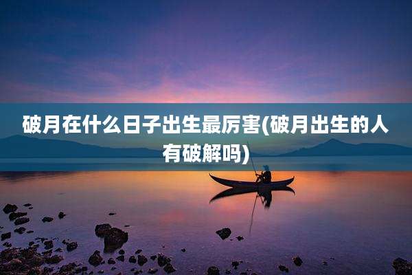 破月在什么日子出生最厉害(破月出生的人有破解吗)