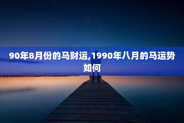 90年8月份的马财运,1990年八月的马运势如何