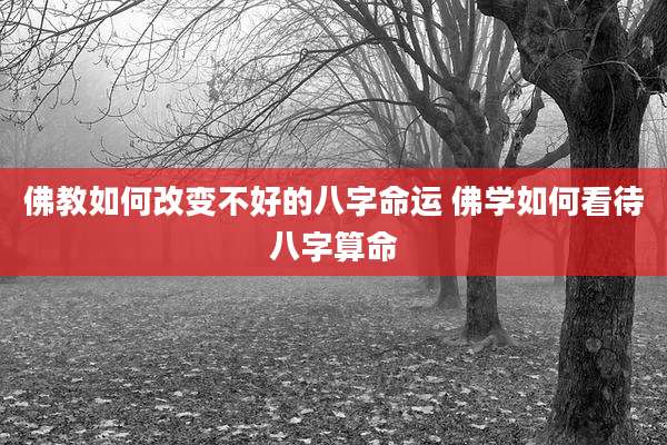 佛教如何改变不好的八字命运 佛学如何看待八字算命