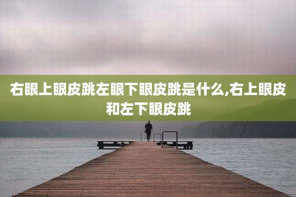 右眼上眼皮跳左眼下眼皮跳是什么,右上眼皮和左下眼皮跳
