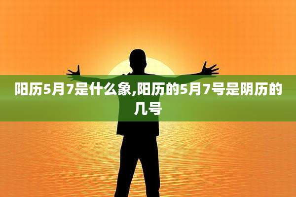 阳历5月7是什么象,阳历的5月7号是阴历的几号