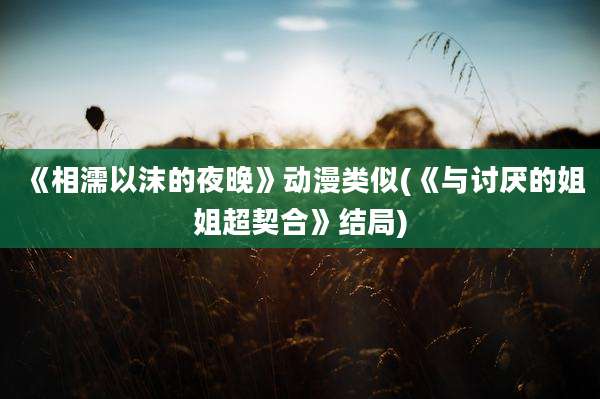《相濡以沫的夜晚》动漫类似(《与讨厌的姐姐超契合》结局)