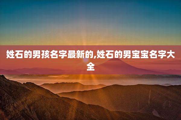 姓石的男孩名字最新的,姓石的男宝宝名字大全