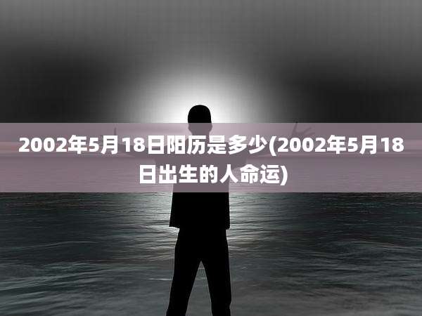 2002年5月18日阳历是多少(2002年5月18日出生的人命运)