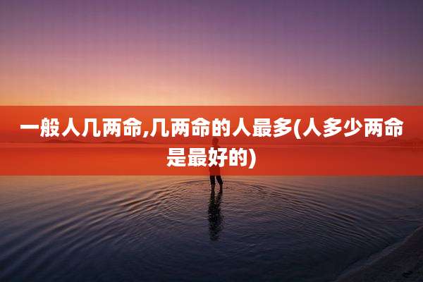 一般人几两命,几两命的人最多(人多少两命是最好的)