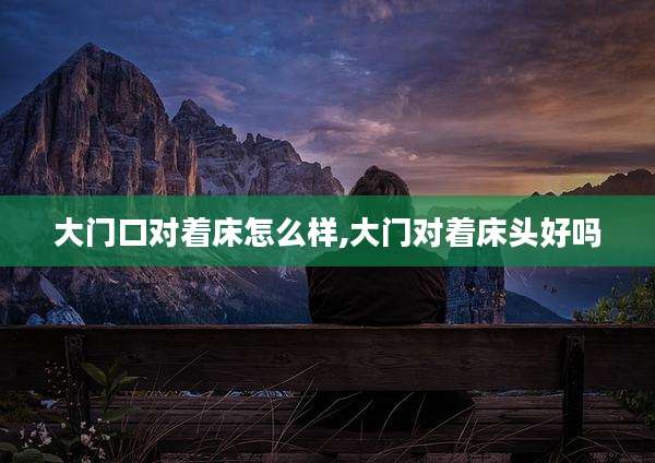 大门口对着床怎么样,大门对着床头好吗