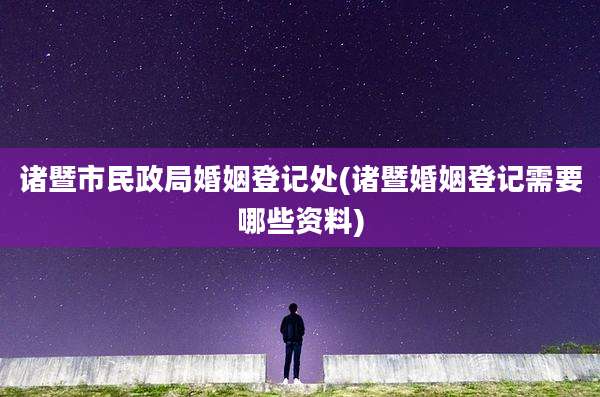诸暨市民政局婚姻登记处(诸暨婚姻登记需要哪些资料)