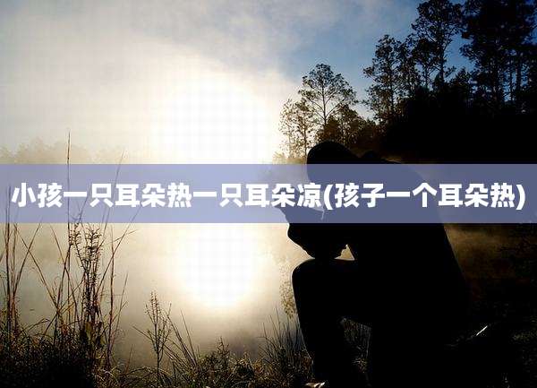小孩一只耳朵热一只耳朵凉(孩子一个耳朵热)