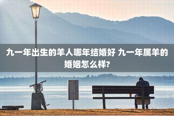 九一年出生的羊人哪年结婚好 九一年属羊的婚姻怎么样?