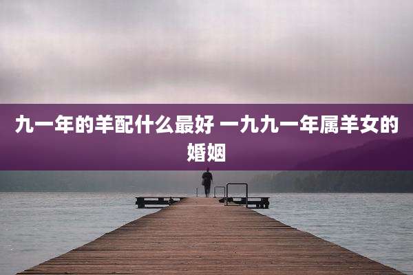 九一年的羊配什么最好 一九九一年属羊女的婚姻