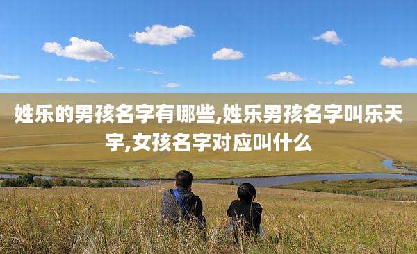 姓乐的男孩名字有哪些,姓乐男孩名字叫乐天宇,女孩名字对应叫什么
