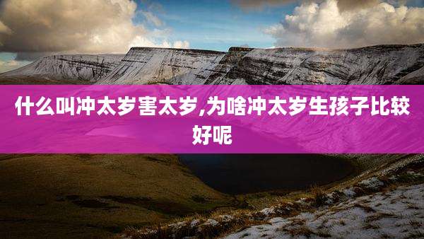 什么叫冲太岁害太岁,为啥冲太岁生孩子比较好呢
