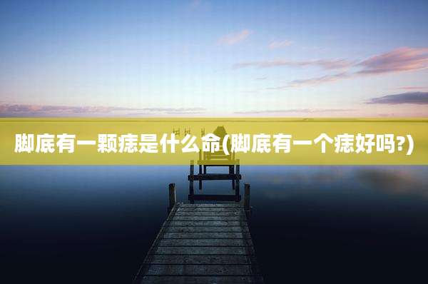 脚底有一颗痣是什么命(脚底有一个痣好吗?)