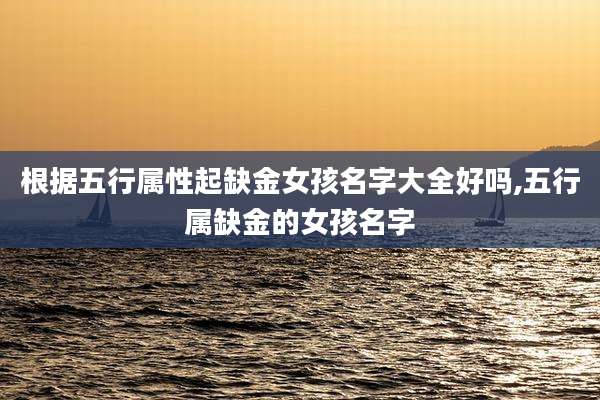 根据五行属性起缺金女孩名字大全好吗,五行属缺金的女孩名字