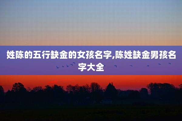 姓陈的五行缺金的女孩名字,陈姓缺金男孩名字大全