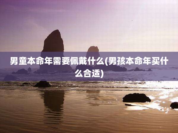 男童本命年需要佩戴什么(男孩本命年买什么合适)