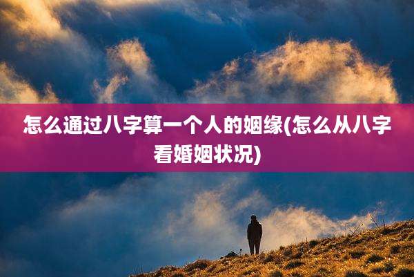 怎么通过八字算一个人的姻缘(怎么从八字看婚姻状况)