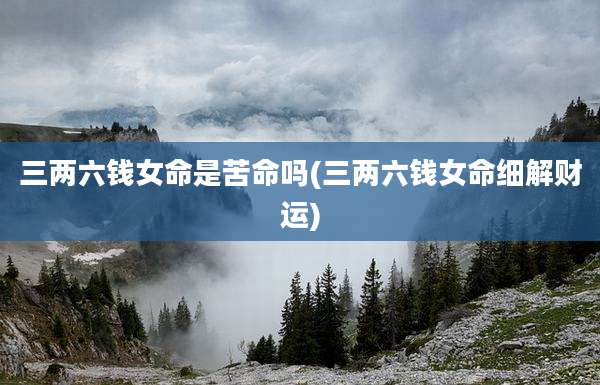 三两六钱女命是苦命吗(三两六钱女命细解财运)