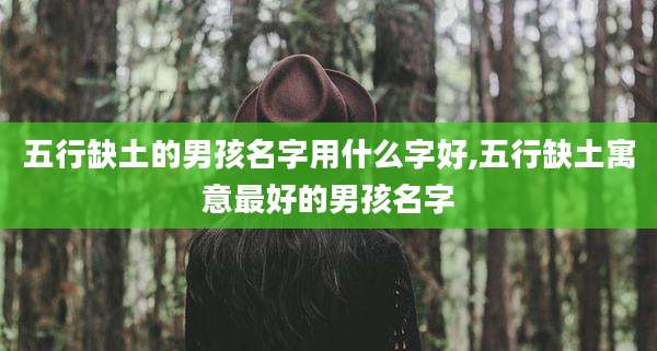 五行缺土的男孩名字用什么字好,五行缺土寓意最好的男孩名字