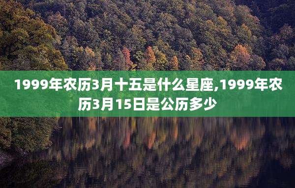 1999年农历3月十五是什么星座,1999年农历3月15日是公历多少